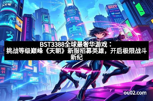 BST3388全球最奢华游戏：挑战等级巅峰《天朝》新服招募英雄，开启极限战斗新纪元！