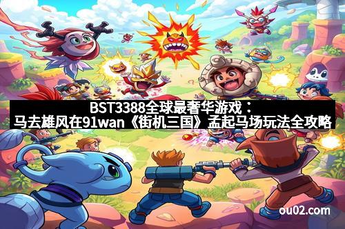 BST3388全球最奢华游戏：马去雄风在91wan《街机三国》孟起马场玩法全攻略，助你驰骋沙场！